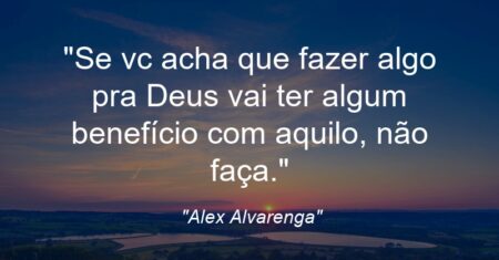 “Se vc acha que fazer algo pra Deus vai ter algum benefício com aquilo, não faça.”