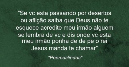 “Se vc esta passando por desertos ou aflição saiba que Deus não te esquece acredite meu irmão alguem se lembra de vc e dis onde vc esta meu irmão ponha de de pe o rei Jesus manda te chamar”