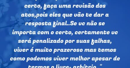 “Se vc pensa que está no caminho certo, faça uma revisão dos atos,pois eles que vão te dar a resposta final..Se vc não se importa com o certo, certamente vc será penalizado por suas falhas, viver é muito prazeroso mas temos como podemos viver melhor apesar de termos o livre- arbítrio..”