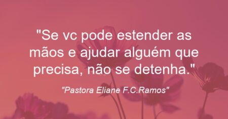 “Se vc pode estender as mãos e ajudar alguém que precisa, não se detenha.”
