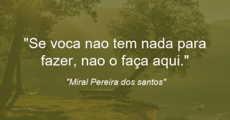 “Se voca nao tem nada para fazer, nao o faça aqui.”