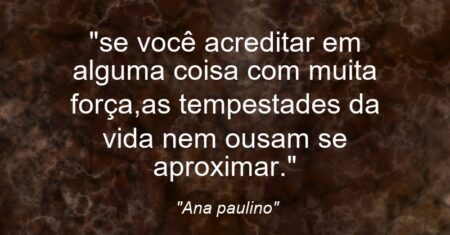 “se você acreditar em alguma coisa com muita força,as tempestades da vida nem ousam se aproximar.”