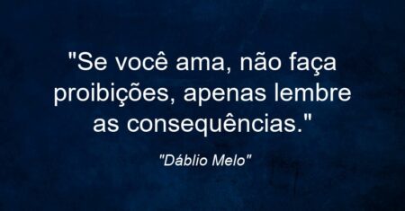 “Se você ama, não faça proibições, apenas lembre as consequências.”