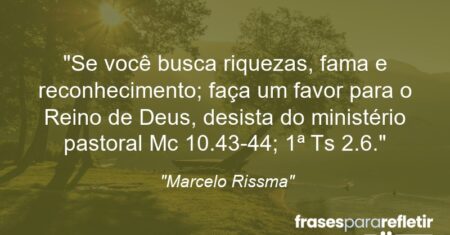 “Se você busca riquezas, fama e reconhecimento; faça um favor para o Reino de Deus, desista do ministério pastoral (Mc 10.43-44; 1ª Ts 2.6).”