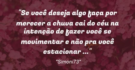 “Se você deseja algo faça por merecer a chuva cai do céu na intenção de fazer você se movimentar e não pra você estacionar …”