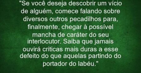 ““Se você deseja descobrir um vício de alguém, comece falando sobre diversos outros pecadilhos para, finalmente, chegar à possível mancha de caráter do seu interlocutor. Saiba que jamais ouvirá criticas mais duras a esse defeito do que aquelas partindo do portador do labéu”.”