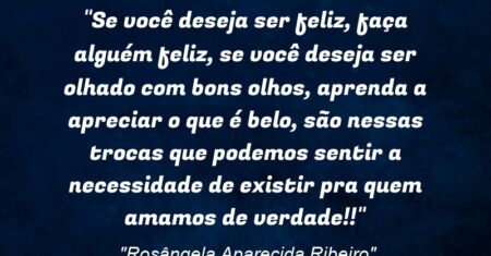 “Se você deseja ser feliz, faça alguém feliz, se você deseja ser olhado com bons olhos, aprenda a apreciar o que é belo, são nessas trocas que podemos sentir a necessidade de existir pra quem amamos de verdade!!”