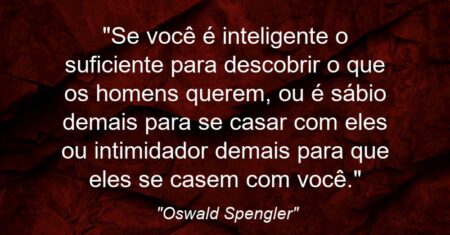 “Se você é inteligente o suficiente para descobrir o que os homens querem, ou é sábio demais para se casar com eles ou intimidador demais para que eles se casem com você.”