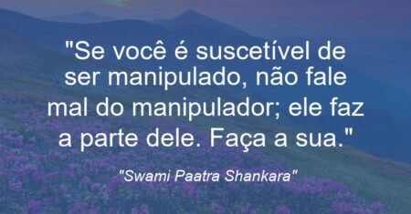 “Se você é suscetível de ser manipulado, não fale mal do manipulador; ele faz a parte dele. Faça a sua.”