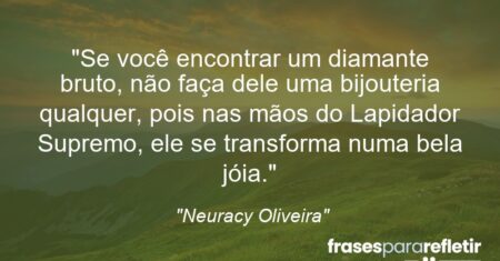 “Se você encontrar um diamante bruto, não faça dele uma bijouteria qualquer, pois nas mãos do Lapidador Supremo, ele se transforma numa bela jóia.”