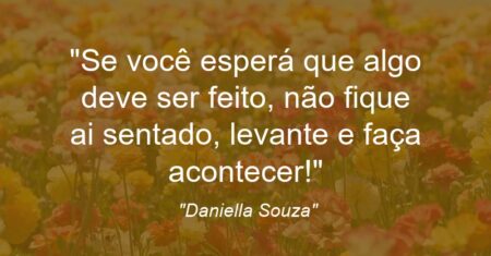 “Se você esperá que algo deve ser feito, não fique ai sentado, levante e faça acontecer!”