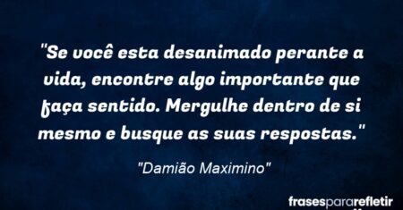 “Se você esta desanimado perante a vida, encontre algo importante que faça sentido. Mergulhe dentro de si mesmo e busque as suas respostas.”
