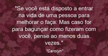 “Se você está disposto a entrar na vida de uma pessoa para melhorar o faça. Mas caso for para bagunçar como fizeram com você, pense ao menos duas vezes.”