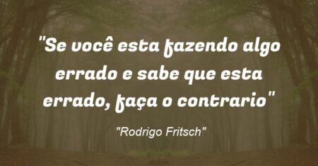 “Se você esta fazendo algo errado e sabe que esta errado, faça o contrario”