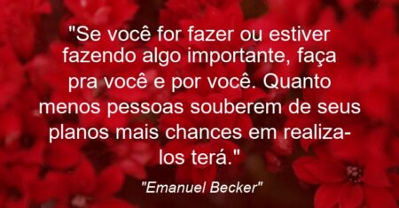 “Se você for fazer ou estiver fazendo algo importante, faça pra você e por você. Quanto menos pessoas souberem de seus planos mais chances em realiza-los terá.”