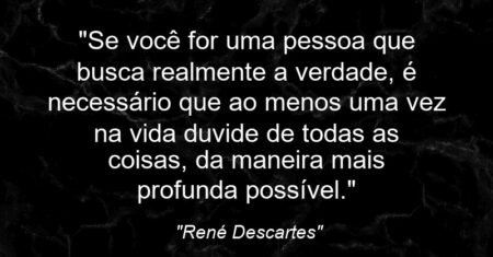 “Se você for uma pessoa que busca realmente a verdade, é necessário que ao menos uma vez na vida duvide de todas as coisas, da maneira mais profunda possível.”