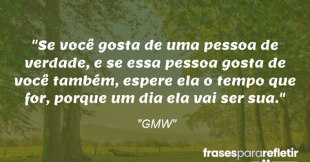 “Se você gosta de uma pessoa de verdade, e se essa pessoa gosta de você também, espere ela o tempo que for, porque um dia ela vai ser sua.”
