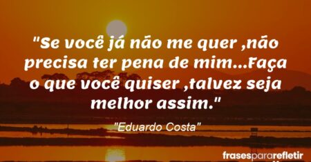 “Se você já não me quer ,não precisa ter pena de mim…Faça o que você quiser ,talvez seja melhor assim.”
