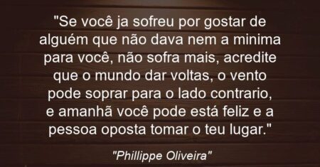 “Se você ja sofreu por gostar de alguém que não dava nem a minima para você, não sofra mais, acredite que o mundo dar voltas, o vento pode soprar para o lado contrario, e amanhã você pode está feliz e a pessoa oposta tomar o teu lugar.”