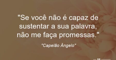 “Se você não é capaz de sustentar a sua palavra, não me faça promessas.”