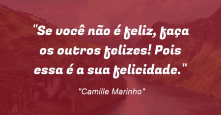 “Se você não é feliz, faça os outros felizes! Pois essa é a sua felicidade.”