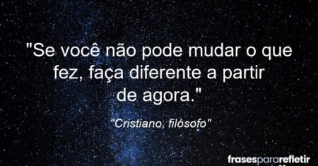 “Se você não pode mudar o que fez, faça diferente a partir de agora.”