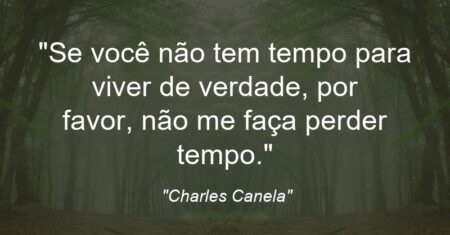 “Se você não tem tempo para viver de verdade, por favor, não me faça perder tempo.”