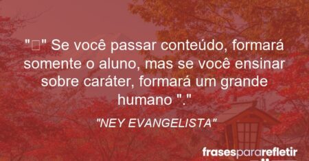 “” Se você passar conteúdo, formará somente o aluno, mas se você ensinar sobre caráter, formará um grande humano “.”