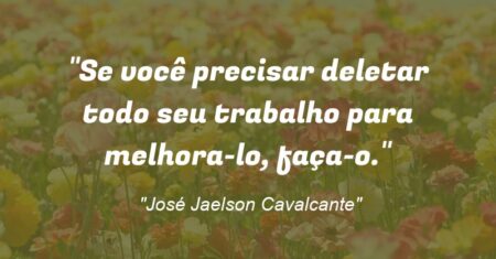 “Se você precisar deletar todo seu trabalho para melhora-lo, faça-o.”