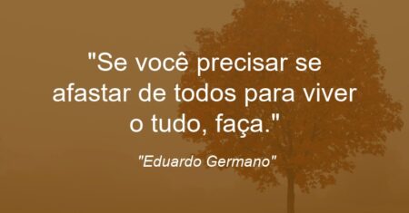 “Se você precisar se afastar de todos para viver o tudo, faça.”