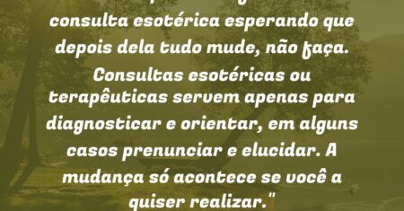 “Se você pretende fazer uma consulta esotérica esperando que depois dela tudo mude, não faça. Consultas esotéricas ou terapêuticas servem apenas para diagnosticar e orientar, em alguns casos prenunciar e elucidar. A mudança só acontece se você a quiser realizar.”