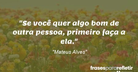 “Se você quer algo bom de outra pessoa, primeiro faça a ela.”