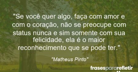 “Se você quer algo, faça com amor e com o coração, não se preocupe com status nunca e sim somente com sua felicidade, ela é o maior reconhecimento que se pode ter.”