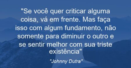 “Se você quer criticar alguma coisa, vá em frente. Mas faça isso com algum fundamento, não somente para diminuir o outro e se sentir melhor com sua triste existência”