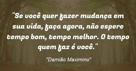 “Se você quer fazer mudança em sua vida, faça agora, não espere tempo bom, tempo melhor. O tempo quem faz é você.”