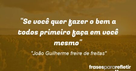“Se você quer fazer o bem a todos primeiro faça em você mesmo”