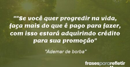 “”Se você quer progredir na vida, faça mais do que é pago para fazer, com isso estará adquirindo crédito para sua promoção”