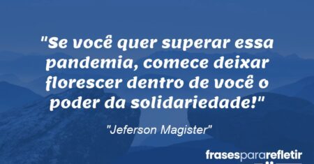 “Se você quer superar essa pandemia, comece deixar florescer dentro de você o poder da solidariedade!”