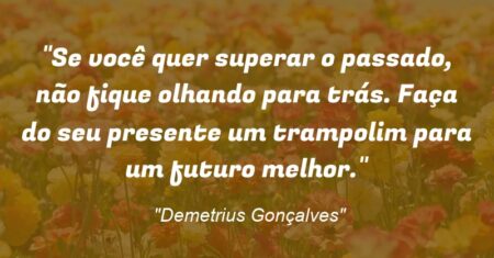 “Se você quer superar o passado, não fique olhando para trás. Faça do seu presente um trampolim para um futuro melhor.”