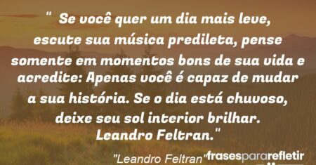 “Se você quer um dia mais leve, escute sua música predileta, pense somente em momentos bons de sua vida e acredite: Apenas você é capaz de mudar a sua história. Se o dia está chuvoso, deixe seu sol interior brilhar. Leandro Feltran.”