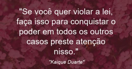 “Se você quer violar a lei, faça isso para conquistar o poder: em todos os outros casos preste atenção nisso.”