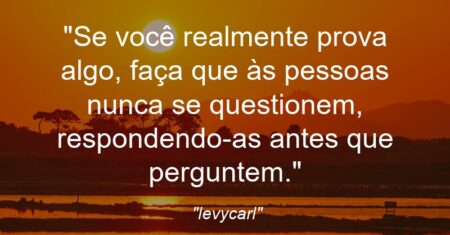 “Se você realmente prova algo, faça que às pessoas nunca se questionem, respondendo-as antes que perguntem.”