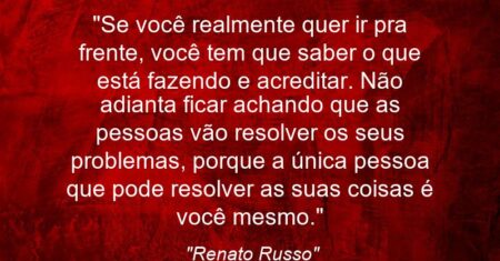 “Se você realmente quer ir pra frente, você tem que saber o que está fazendo e acreditar. Não adianta ficar achando que as pessoas vão resolver os seus problemas, porque a única pessoa que pode resolver as suas coisas é você mesmo.”