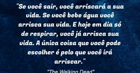 “Se você sair, você arriscará a sua vida. Se você bebe água você arrisca sua vida. E hoje em dia só de respirar, você já arrisca sua vida. A única coisa que você pode escolher é pelo que você irá arriscar.”