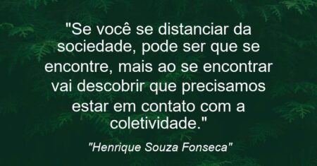 “Se você se distanciar da sociedade, pode ser que se encontre, mais ao se encontrar vai descobrir que precisamos estar em contato com a coletividade.”