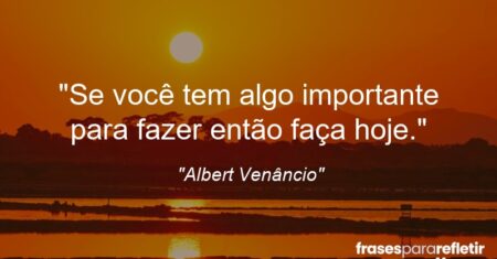 “Se você tem algo importante para fazer então faça hoje.”