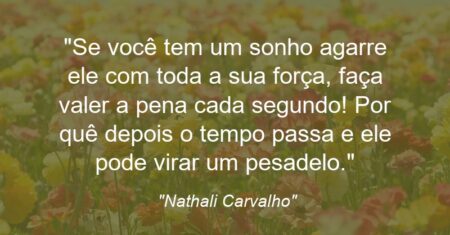 “Se você tem um sonho agarre ele com toda a sua força, faça valer a pena cada segundo! Por quê depois o tempo passa e ele pode virar um pesadelo.”