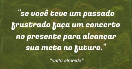 “se você teve um passado frustrado faça um concerto no presente para alcançar sua meta no futuro.”