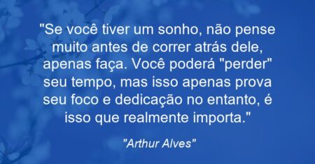 “Se você tiver um sonho, não pense muito antes de correr atrás dele, apenas faça. Você poderá “perder” seu tempo, mas isso apenas prova seu foco e dedicação no entanto, é isso que realmente importa.”