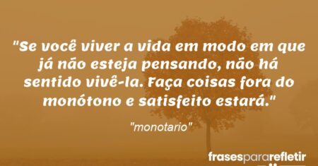 “Se você viver a vida em modo em que já não esteja pensando, não há sentido vivê-la. Faça coisas fora do monótono e satisfeito estará.”
